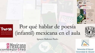 Por qué hablar de poesía
(infantil) mexicana en el aula
Ignacio Ballester Pardo
 