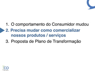 1.  O comportamento do Consumidor mudou!
2.  Precisa mudar como comercializar
    nossos produtos / serviços "
3.  Proposta de Plano de Transformação!
 