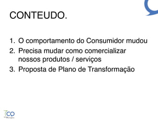 CONTEUDO.!

1.  O comportamento do Consumidor mudou!
2.  Precisa mudar como comercializar
    nossos produtos / serviços !
3.  Proposta de Plano de Transformação!
 