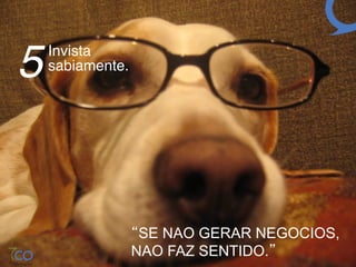 5   Invista  
    sabiamente.!




               “SE NAO GERAR NEGOCIOS,
               NAO FAZ SENTIDO.”
 