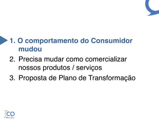 1.  O comportamento do Consumidor
    mudou"
2.  Precisa mudar como comercializar
    nossos produtos / serviços !
3.  Proposta de Plano de Transformação!
 