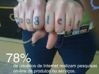  78%  
 !
 de usuários de Internet realizam pesquisas
 on-line de produtos ou serviços.!
 