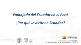 Embajada del Ecuador en el Perú
¿Por qué invertir en Ecuador?
 