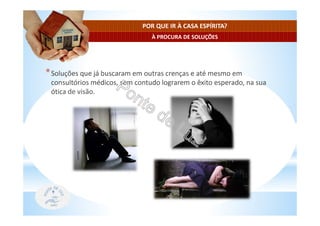 À PROCURA DE SOLUÇÕES
POR QUE IR À CASA ESPÍRITA?
*Soluções que já buscaram em outras crenças e até mesmo em
consultórios médicos, sem contudo lograrem o êxito esperado, na sua
ótica de visão.
 