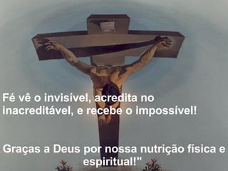 Fé vê o invisível, acredita no inacreditável, e recebe o impossível!          Graças a Deus por nossa nutrição física e espiritual!"  