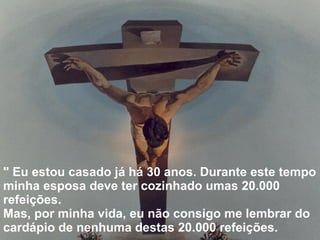 " Eu estou casado já há 30 anos. Durante este tempo minha esposa deve ter cozinhado umas 20.000 refeições.  Mas, por minha vida, eu não consigo me lembrar do cardápio de nenhuma destas 20.000 refeições.   