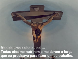 Mas de uma coisa eu sei ...  Todas elas me nutriram e me deram a força que eu precisava para fazer o meu trabalho.     