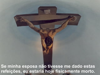 Se minha esposa não tivesse me dado estas refeições, eu estaria hoje fisicamente morto.    