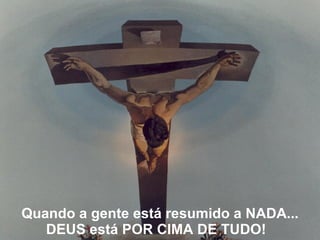 Quando a gente está resumido a NADA... DEUS está POR CIMA DE TUDO!   