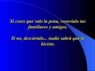Si crees que vale la pena, reenvíalo tus familiares y amigos.   Si no, descártalo... nadie sabrá que lo hiciste. 