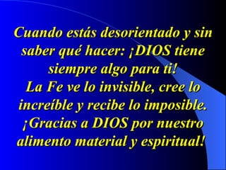 Cuando estás desorientado y sin saber qué hacer: ¡DIOS tiene siempre algo para ti! La Fe ve lo invisible, cree lo increíble y recibe lo imposible. ¡Gracias a DIOS por nuestro alimento material y espiritual!   