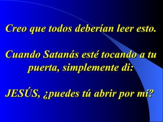 Creo que todos deberían leer esto.  Cuando Satanás esté tocando a tu  puerta, simplemente di: JESÚS, ¿puedes tú abrir por mí?   