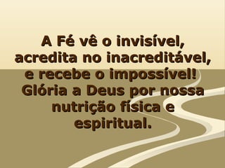 A Fé vê o invisível,
acredita no inacreditável,
e recebe o impossível!
Glória a Deus por nossa
nutrição física e
espiritual.

 