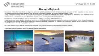 Desayuno en el hotel. A la hora indicada nos dirigiremos al área de Eyjafjörður para el avistamiento de Ballenas. Durante este paseo en barco se pueden ver varias especies.
Los avistamientos más comunes son las ballenas Mink, delfines de hocico blanco, marsopas, las populares ballenas jorobadas y orcas.
Tras el avistamiento cruzamos de nuevo las aguas del fiordo a lo largo de las laderas de Vadlaheidi. En el camino al lago Mývatn nos detendremos en la pintoresca cascada
Godafoss, donde la leyenda dice que los antiguos dioses nórdicos Odinn y Thor todavía velan por el bienestar del país.
Nos detenemos cerca del Hverfjall para echar un vistazo a la fisura Grjótagja y junto al lago disfrutar del almuerzo.
El lago Myvatn es un famoso santuario de aves, que cuenta con una de las mayores concentraciones de patos del mundo, así como cientos de cisnes. El magnífico paisaje de
los alrededores tiene muchas características geológicas y volcánicas interesantes. Visitaremos los crateres de Skutustadir y el laberinto de lava Dimmuborgir, donde las
extrañas formaciones sirven de refugio para la vegetación.
Por la tarde visitamos la zona de Krafla donde enormes campos de Lava se han ido formando por levantamientos volcánicos recientes.
Tras la visita volvemos de nuevo a Akureyri, en la tarde y volamos de a Reykjavík.
Akureyri - Reykjavik
5º DAY ICELAND
 
