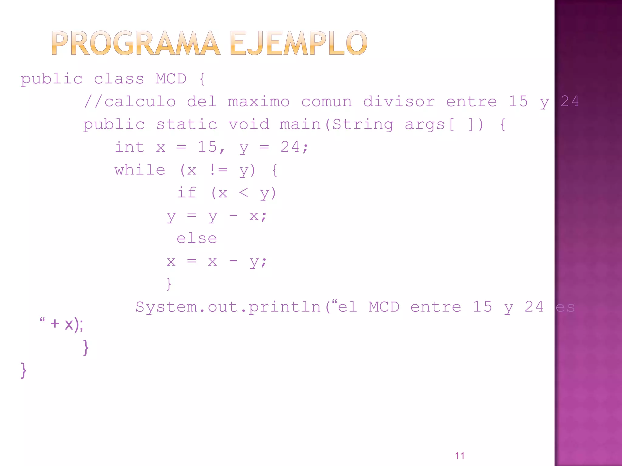 Programa Ejemplopublic class MCD {		//calculo del maximocomun divisor entre 15 y 24		public static void main(String args[ ]) {int x = 15, y = 24;		   while (x != y) {		         if (x < y)			  y = y - x;		         else			  x = x - y;	            }System.out.println(“el MCD entre 15 y 24 es“ + x);		}}11