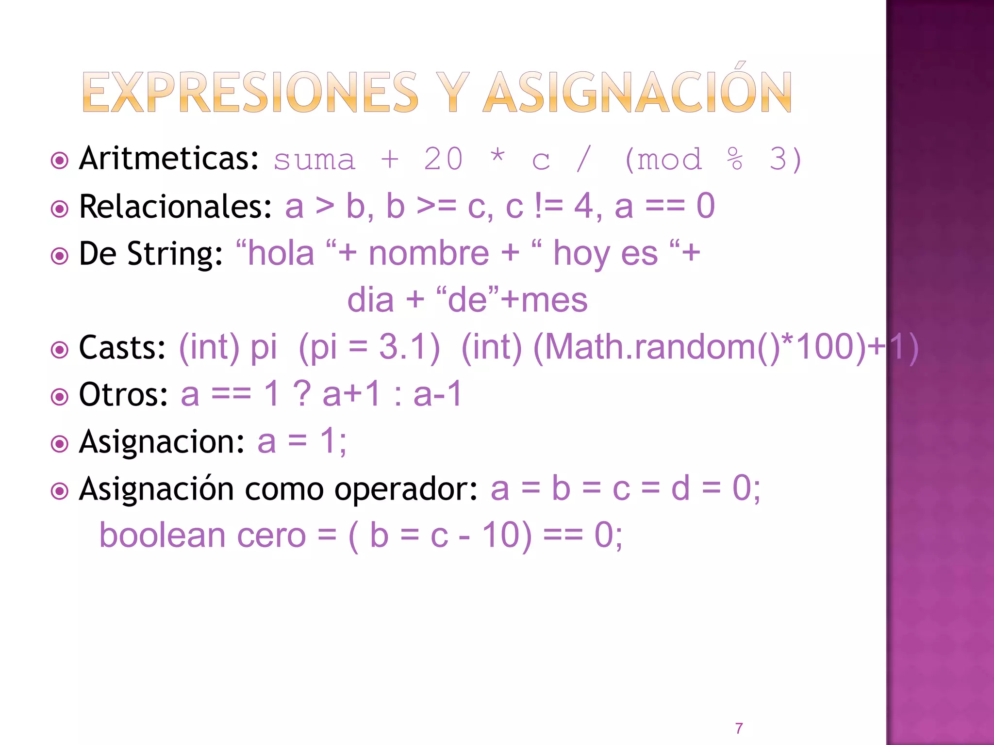 Expresiones y asignaciónAritmeticas: suma + 20 * c / (mod % 3)Relacionales: a > b, b >= c, c != 4, a == 0De String: “hola “+ nombre + “ hoyes “+ dia + “de”+mesCasts: (int) pi  (pi = 3.1)  (int) (Math.random()*100)+1)Otros: a == 1 ? a+1 : a-1Asignacion: a = 1;Asignacióncomooperador: a = b = c = d = 0;boolean cero = ( b = c - 10) == 0;7