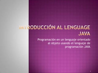 Introducción al lenguage JAVA Programación en un lenguaje orientado al objeto usando el lenguaje de programación JAVA 1 