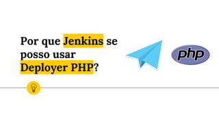Por que Jenkins se
posso usar
Deployer PHP?
 