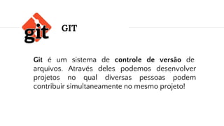 GIT
Git é um sistema de controle de versão de
arquivos. Através deles podemos desenvolver
projetos no qual diversas pessoas podem
contribuir simultaneamente no mesmo projeto!
 