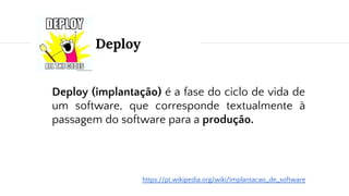 Deploy
Deploy (implantação) é a fase do ciclo de vida de
um software, que corresponde textualmente à
passagem do software para a produção.
https://pt.wikipedia.org/wiki/Implantacao_de_software
 