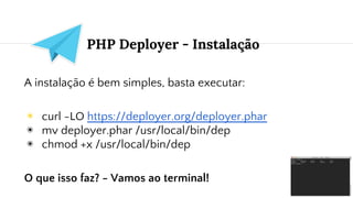 PHP Deployer - Instalação
A instalação é bem simples, basta executar:
◉ curl -LO https://deployer.org/deployer.phar
◉ mv deployer.phar /usr/local/bin/dep
◉ chmod +x /usr/local/bin/dep
O que isso faz? - Vamos ao terminal!
 