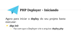 PHP Deployer - Iniciando
Agora para iniciar o deploy do seu projeto basta
executar:
◉ dep init
○ Faz com que o Deployer crie o arquivo: deploy.php
 