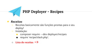 PHP Deployer - Recipes
◉ Receitas
○ Receitas basicamente são funções prontas para o seu
deploy!
○ Instalação:
■ composer require --dev deployer/recipes
■ require 'recipe/slack.php';
○ Lista de receitas ->
 