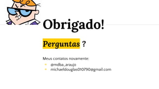 Perguntas ?
Meus contatos novamente:
◉ @mdba_araujo
◉ michaeldouglas010790@gmail.com
Obrigado!
 