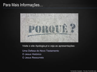 Visite o site Apologia.pt e veja as apresentações: 
Uma Defesa do Novo Testamento 
The Essentials of Apologetics – Why Jesus: The God-Man Jesus 
Para Mais Informações… 
O Jesus Histórico 
O Jesus Ressurreto 
 