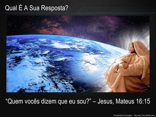 The Essentials of Apologetics – Why Jesus: The God-Man Jesus 
Qual É A Sua Resposta? 
“Quem vocês dizem que eu sou?” – Jesus, Mateus 16:15 
 