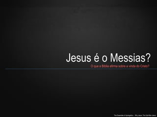 Jesus é o Messias? 
O que a Bíblia afirma sobre a vinda do Cristo? 
The Essentials of Apologetics – Why Jesus: The God-Man Jesus 
 