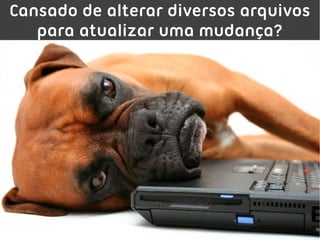 Cansado de alterar diversos arquivos
   para atualizar uma mudança?
 