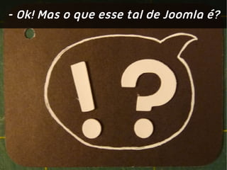 - Ok! Mas o que esse tal de Joomla é?
 