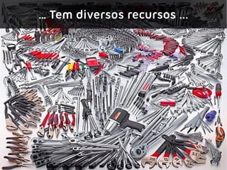 … Tem diversos recursos ...
 
