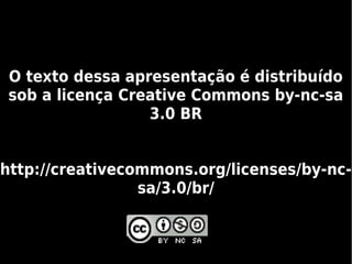 O texto dessa apresentação é distribuído
sob a licença Creative Commons by-nc-sa
                 3.0 BR


http://creativecommons.org/licenses/by-nc-
                 sa/3.0/br/
 