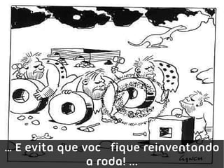 … E evita que você fique reinventando
               a roda! ...
 