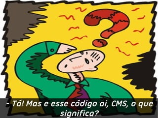 - Tá! Mas e esse código ai, CMS, o que
              significa?
 
