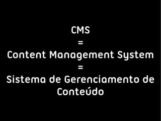 CMS
             =
Content Management System
             =
Sistema de Gerenciamento de
         Conteúdo
 