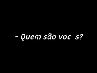 - Quem são vocês?
 