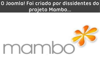 O Joomla! Foi criado por dissidentes do
           projeto Mambo...
 