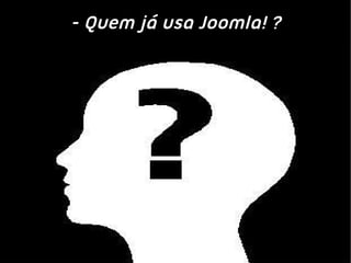- Quem já usa Joomla! ?
 