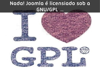 Nada! Joomla é licensiado sob a
         GNU/GPL ...
 