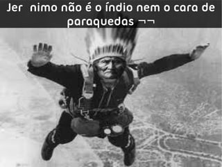 Jerônimo não é o índio nem o cara de
          paraquedas ¬¬
 