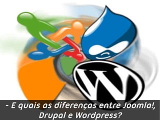 - E quais as diferenças entre Joomla!,
         Drupal e Wordpress?
 