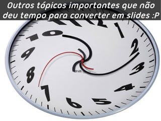 Outros tópicos importantes que não
deu tempo para converter em slides :P
 