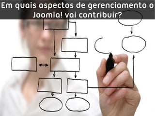 Em quais aspectos de gerenciamento o
       Joomla! vai contribuir?
 