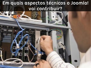 Em quais aspectos técnicos o Joomla!
          vai contribuir?
 