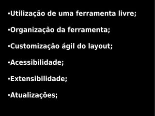Utilização de uma ferramenta livre;
●




Organização da ferramenta;
●




Customização ágil do layout;
●




Acessibilidade;
●




Extensibilidade;
●




Atualizações;
●
 