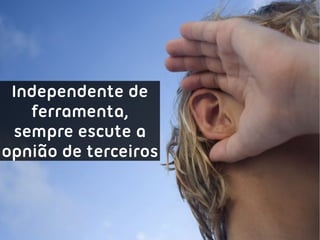 Independente de
   ferramenta,
 sempre escute a
opnião de terceiros
 