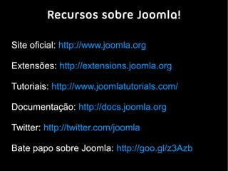 Recursos sobre Joomla!

Site oficial: http://www.joomla.org

Extensões: http://extensions.joomla.org

Tutoriais: http://www.joomlatutorials.com/

Documentação: http://docs.joomla.org

Twitter: http://twitter.com/joomla

Bate papo sobre Joomla: http://goo.gl/z3Azb
 